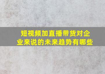 短视频加直播带货对企业来说的未来趋势有哪些