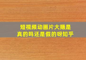 短视频动画片大赚是真的吗还是假的呀知乎