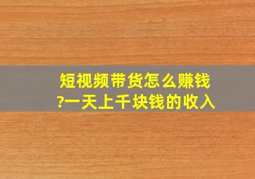 短视频带货怎么赚钱?一天上千块钱的收入