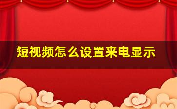 短视频怎么设置来电显示