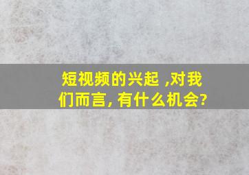 短视频的兴起 ,对我们而言, 有什么机会?