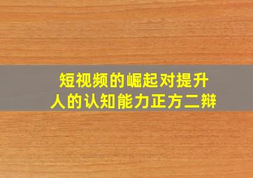 短视频的崛起对提升人的认知能力正方二辩