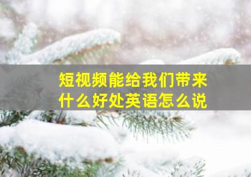 短视频能给我们带来什么好处英语怎么说