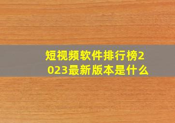 短视频软件排行榜2023最新版本是什么