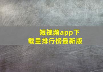 短视频app下载量排行榜最新版