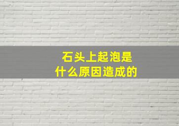 石头上起泡是什么原因造成的