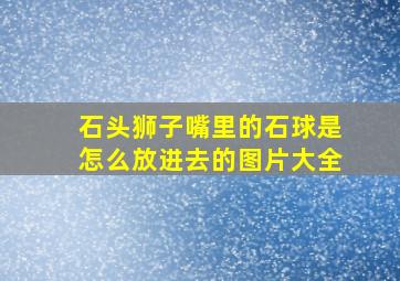 石头狮子嘴里的石球是怎么放进去的图片大全