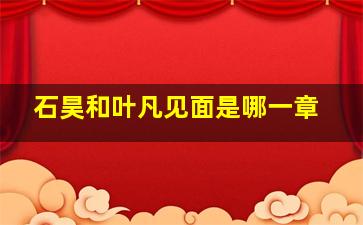 石昊和叶凡见面是哪一章