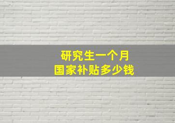 研究生一个月国家补贴多少钱