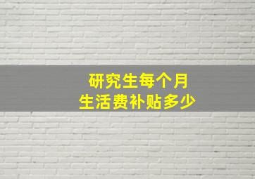 研究生每个月生活费补贴多少