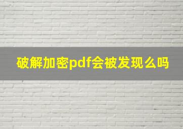 破解加密pdf会被发现么吗