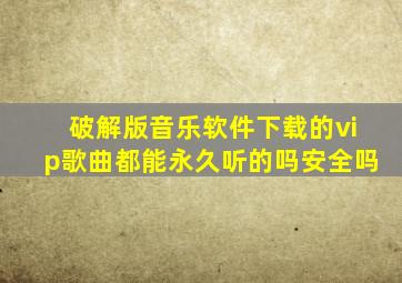 破解版音乐软件下载的vip歌曲都能永久听的吗安全吗