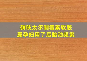 硝呋太尔制霉素软胶囊孕妇用了后胎动频繁