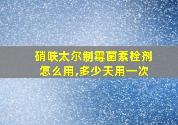 硝呋太尔制霉菌素栓剂怎么用,多少天用一次