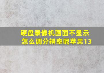 硬盘录像机画面不显示怎么调分辨率呢苹果13