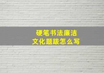 硬笔书法廉洁文化题跋怎么写