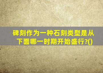 碑刻作为一种石刻类型是从下面哪一时期开始盛行?()