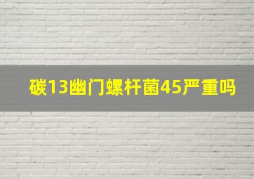 碳13幽门螺杆菌45严重吗