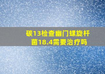 碳13检查幽门螺旋杆菌18.4需要治疗吗