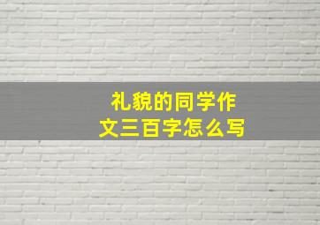 礼貌的同学作文三百字怎么写