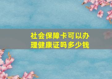 社会保障卡可以办理健康证吗多少钱