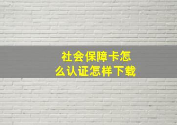 社会保障卡怎么认证怎样下载