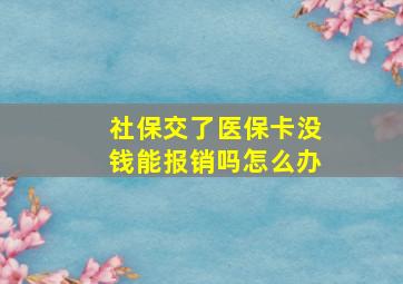 社保交了医保卡没钱能报销吗怎么办