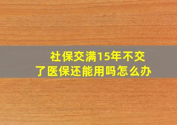 社保交满15年不交了医保还能用吗怎么办