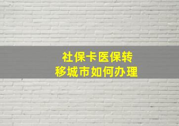 社保卡医保转移城市如何办理