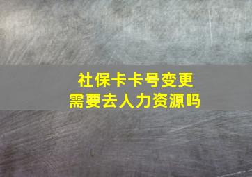 社保卡卡号变更需要去人力资源吗