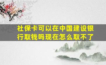 社保卡可以在中国建设银行取钱吗现在怎么取不了