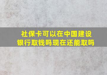 社保卡可以在中国建设银行取钱吗现在还能取吗