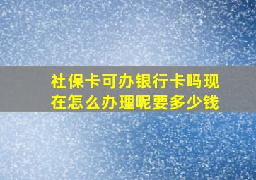 社保卡可办银行卡吗现在怎么办理呢要多少钱