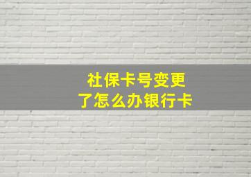 社保卡号变更了怎么办银行卡