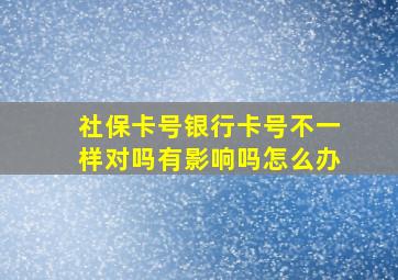 社保卡号银行卡号不一样对吗有影响吗怎么办