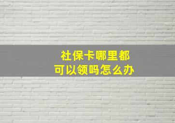 社保卡哪里都可以领吗怎么办