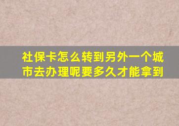 社保卡怎么转到另外一个城市去办理呢要多久才能拿到