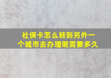 社保卡怎么转到另外一个城市去办理呢需要多久