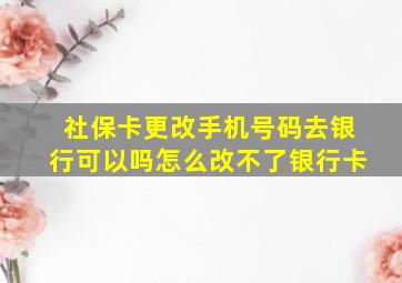 社保卡更改手机号码去银行可以吗怎么改不了银行卡