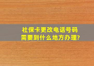 社保卡更改电话号码需要到什么地方办理?