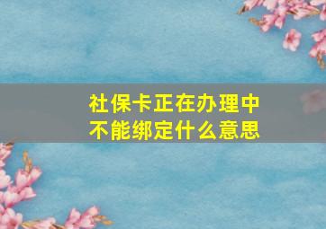 社保卡正在办理中不能绑定什么意思