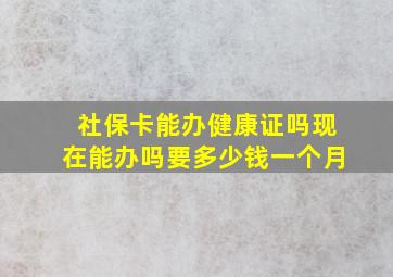 社保卡能办健康证吗现在能办吗要多少钱一个月