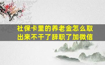 社保卡里的养老金怎么取出来不干了辞职了加微信