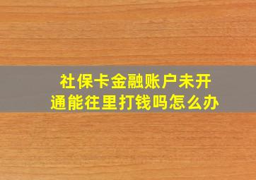 社保卡金融账户未开通能往里打钱吗怎么办