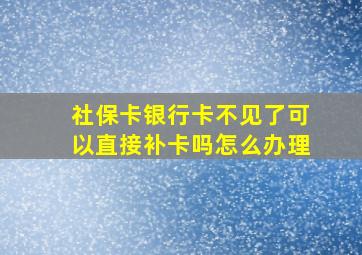 社保卡银行卡不见了可以直接补卡吗怎么办理