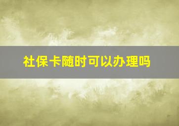 社保卡随时可以办理吗