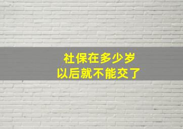 社保在多少岁以后就不能交了