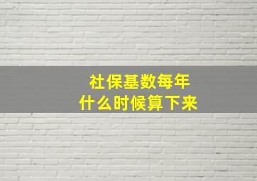 社保基数每年什么时候算下来