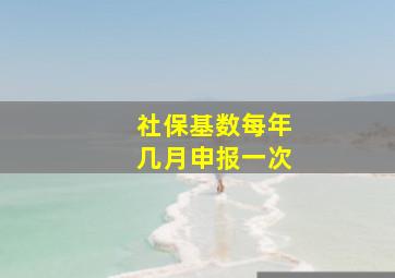 社保基数每年几月申报一次