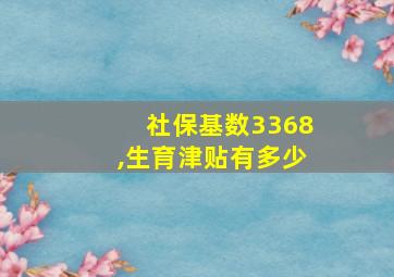 社保基数3368,生育津贴有多少